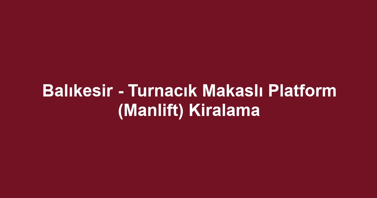Balıkesir - Turnacık Makaslı Platform (Manlift) Kiralama