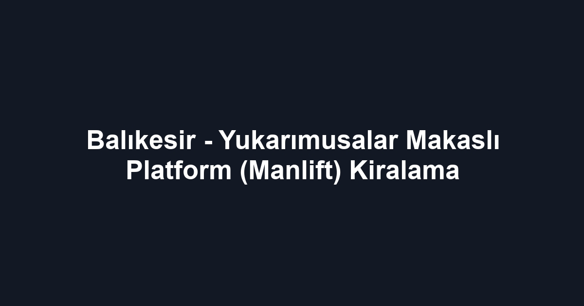 Balıkesir - Yukarımusalar Makaslı Platform (Manlift) Kiralama