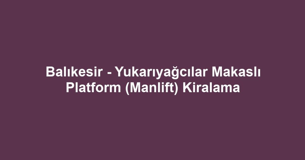 Balıkesir - Yukarıyağcılar Makaslı Platform (Manlift) Kiralama