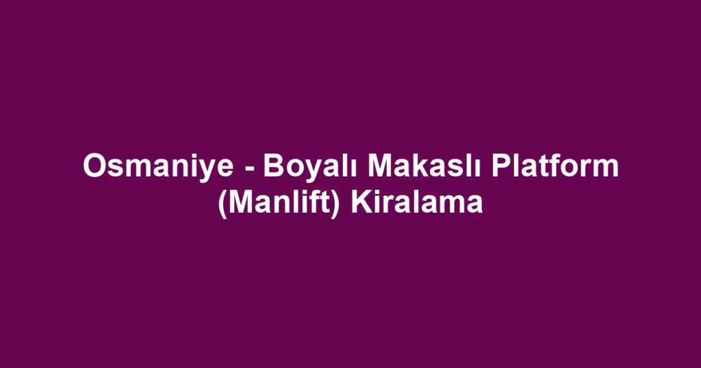 Osmaniye - Boyalı Makaslı Platform (Manlift) Kiralama