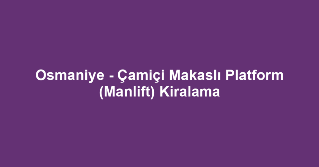 Osmaniye - Çamiçi Makaslı Platform (Manlift) Kiralama
