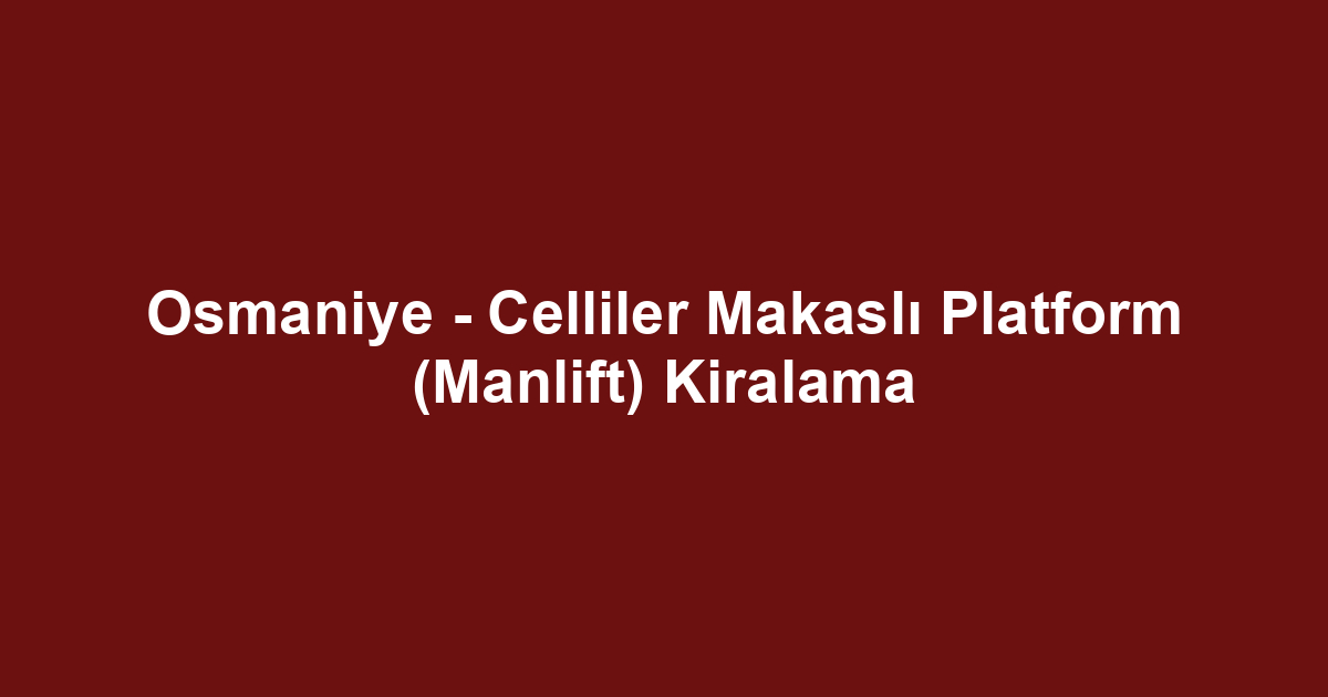 Osmaniye - Celliler Makaslı Platform (Manlift) Kiralama