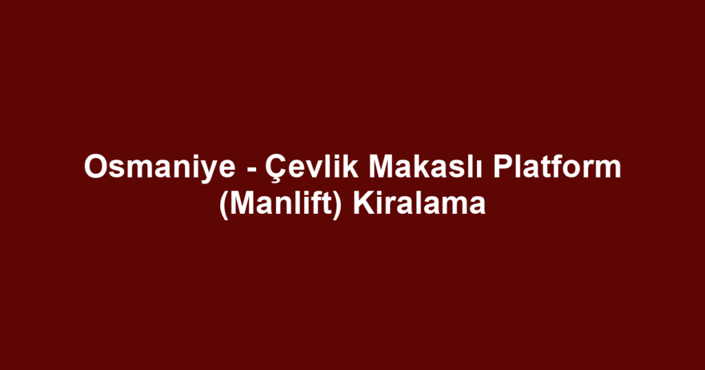 Osmaniye - Çevlik Makaslı Platform (Manlift) Kiralama
