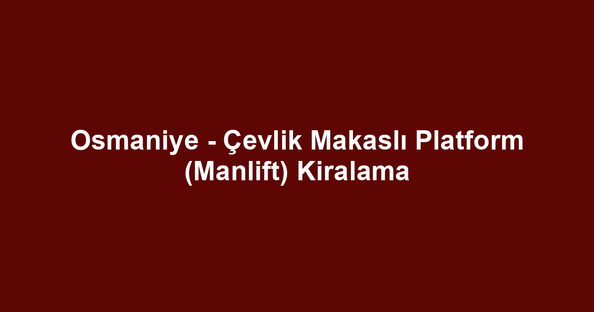 Osmaniye - Çevlik Makaslı Platform (Manlift) Kiralama
