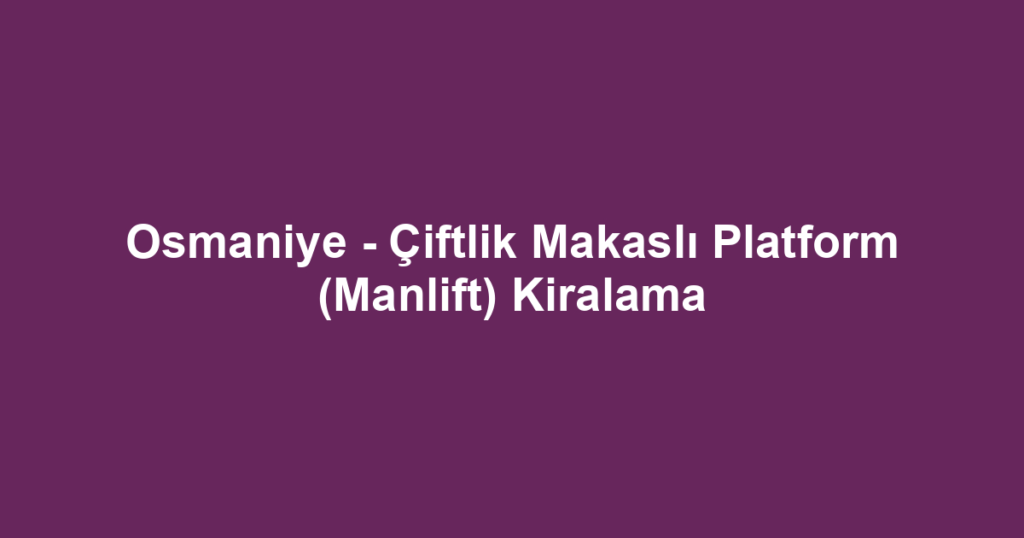 Osmaniye - Çiftlik Makaslı Platform (Manlift) Kiralama