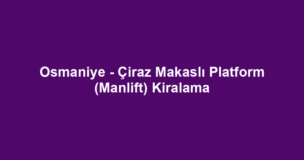 Osmaniye - Çiraz Makaslı Platform (Manlift) Kiralama