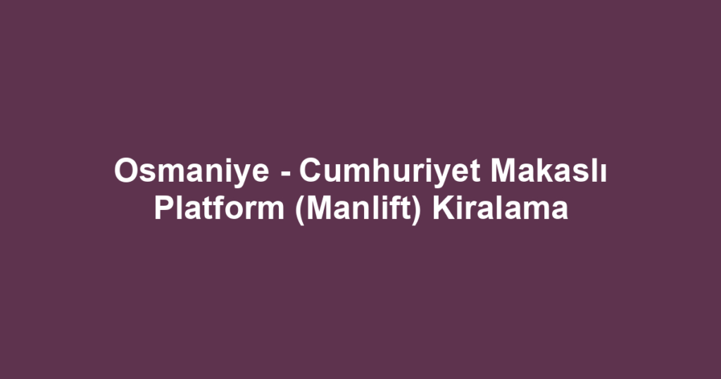 Osmaniye - Cumhuriyet Makaslı Platform (Manlift) Kiralama