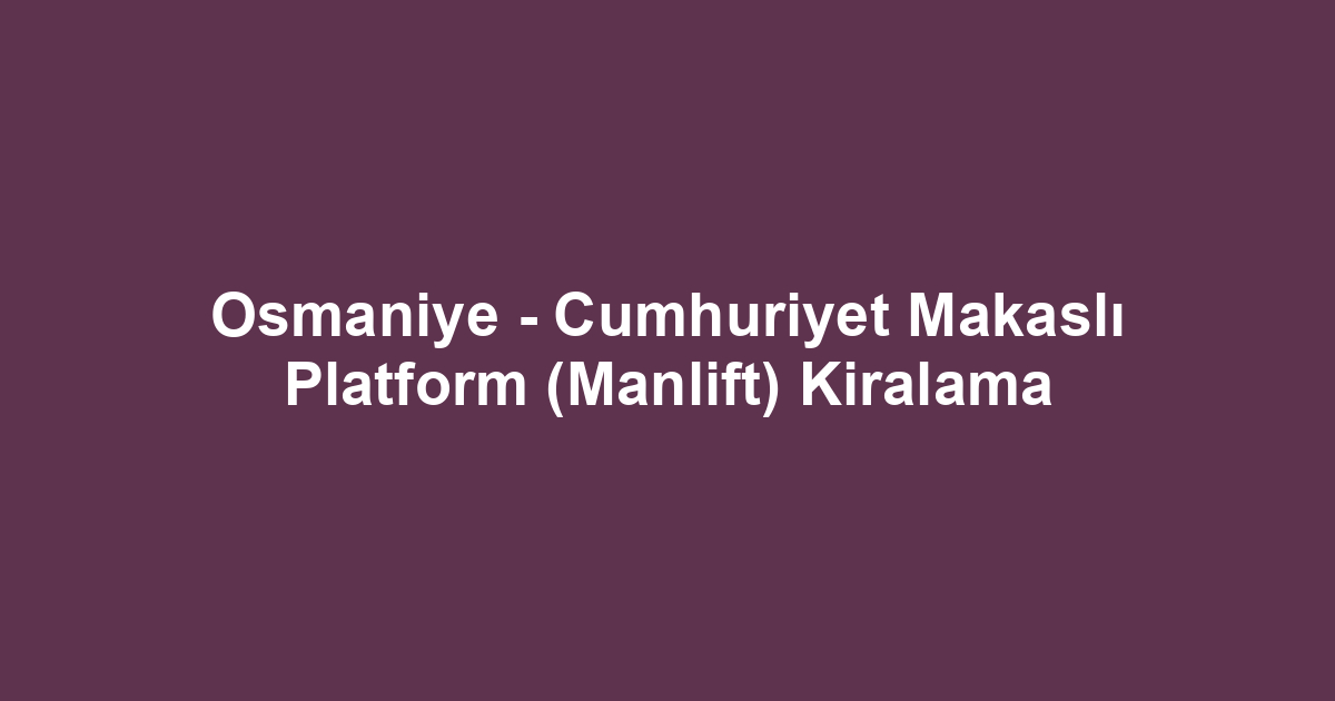 Osmaniye - Cumhuriyet Makaslı Platform (Manlift) Kiralama