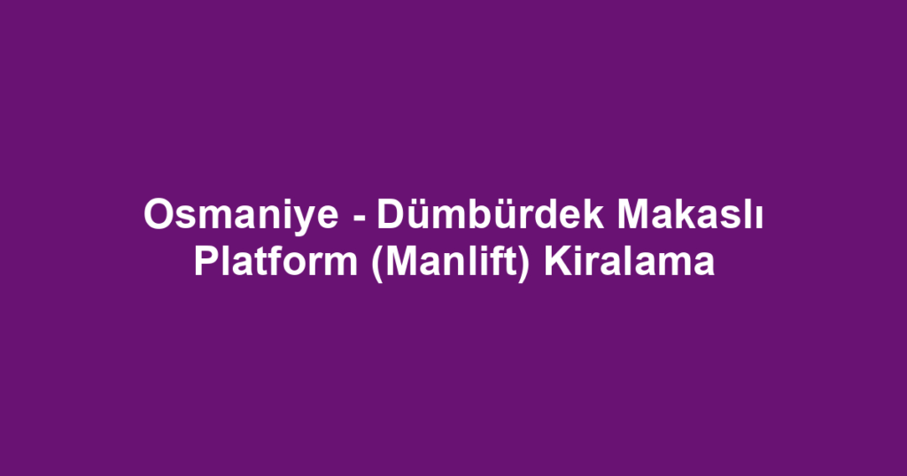Osmaniye - Dümbürdek Makaslı Platform (Manlift) Kiralama