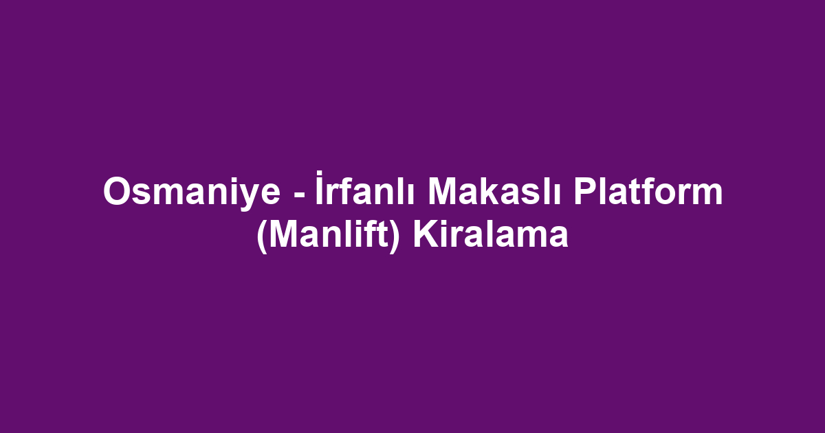 Osmaniye - İrfanlı Makaslı Platform (Manlift) Kiralama