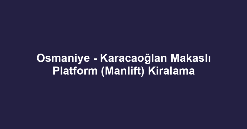 Osmaniye - Karacaoğlan Makaslı Platform (Manlift) Kiralama