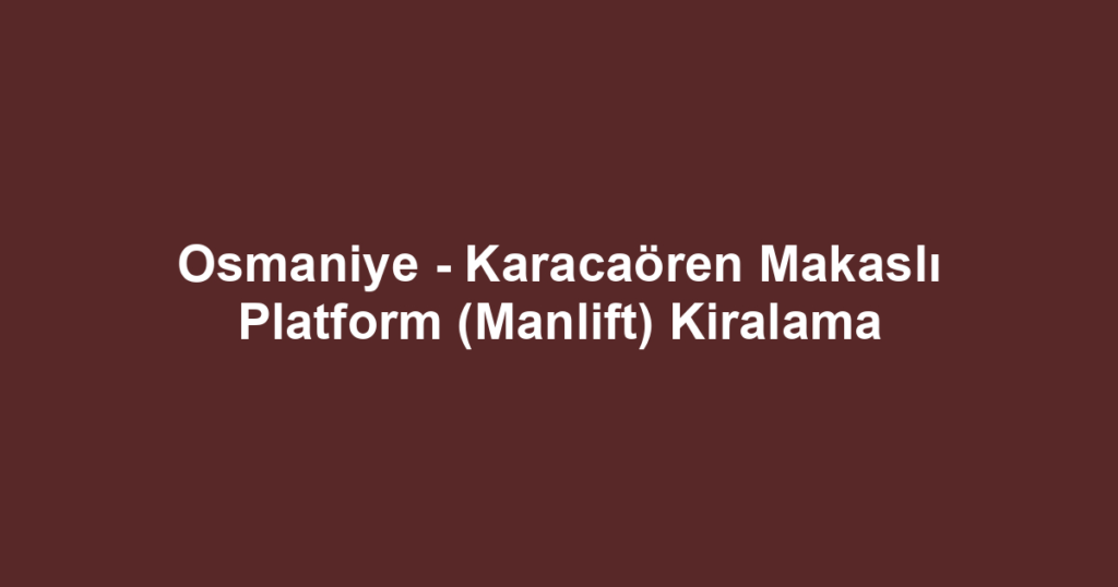 Osmaniye - Karacaören Makaslı Platform (Manlift) Kiralama