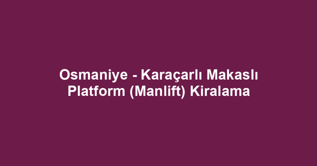 Osmaniye - Karaçarlı Makaslı Platform (Manlift) Kiralama