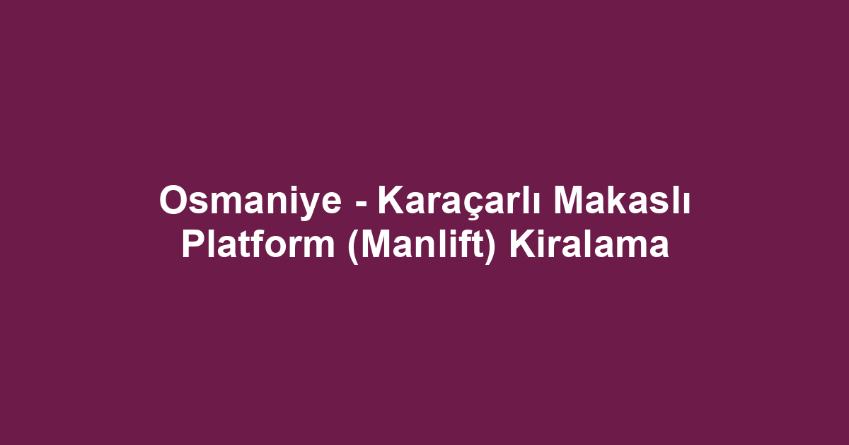 Osmaniye - Karaçarlı Makaslı Platform (Manlift) Kiralama