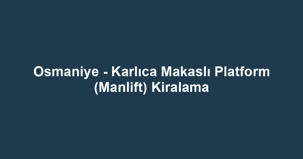 Osmaniye - Karlıca Makaslı Platform (Manlift) Kiralama