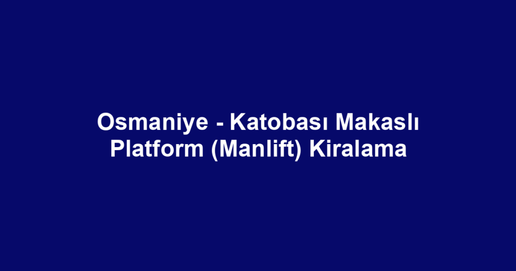 Osmaniye - Katobası Makaslı Platform (Manlift) Kiralama