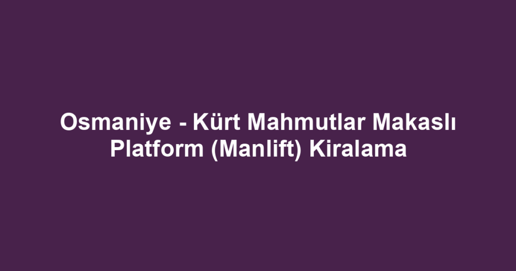 Osmaniye - Kürt Mahmutlar Makaslı Platform (Manlift) Kiralama