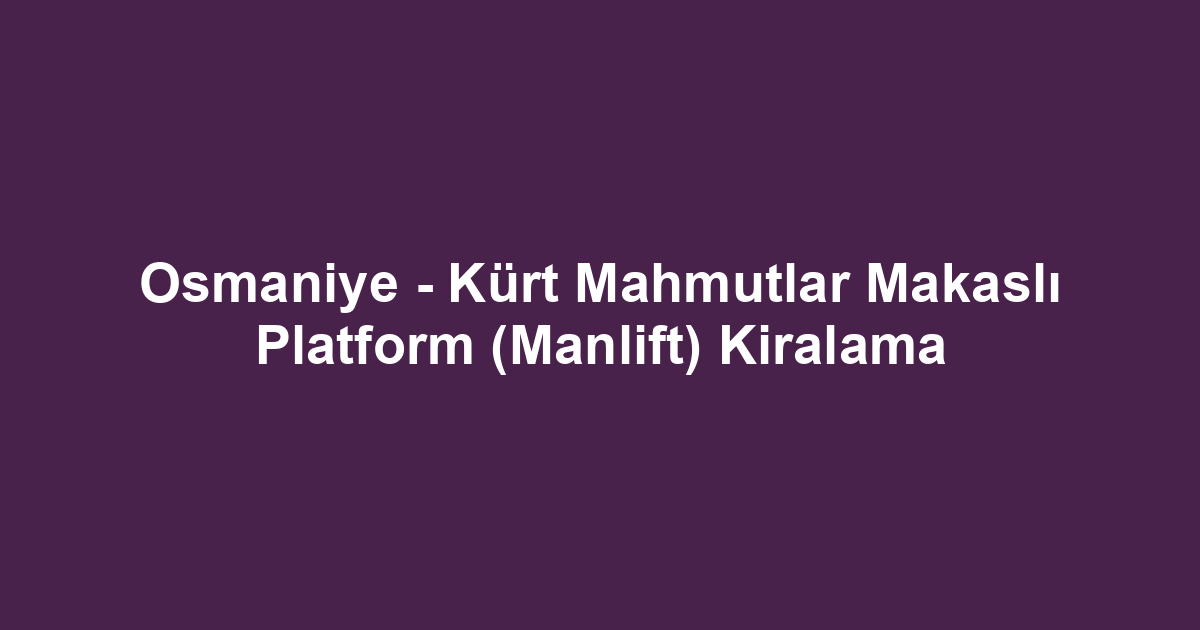Osmaniye - Kürt Mahmutlar Makaslı Platform (Manlift) Kiralama
