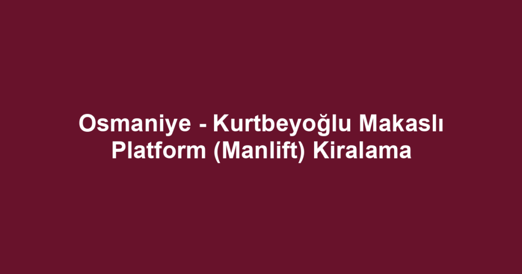 Osmaniye - Kurtbeyoğlu Makaslı Platform (Manlift) Kiralama