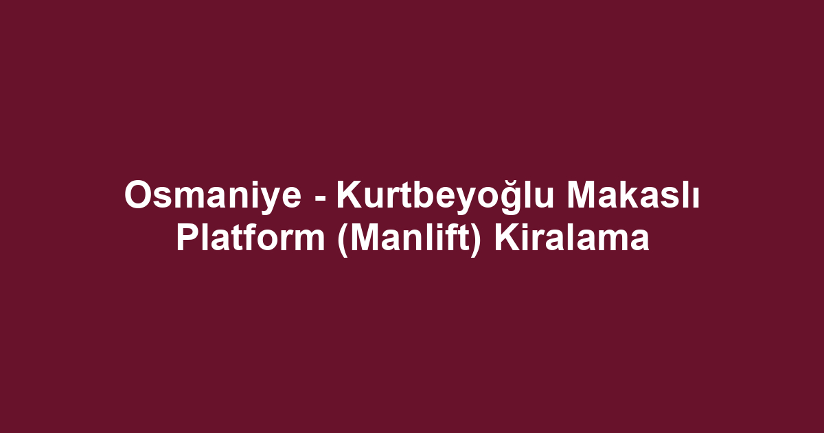 Osmaniye - Kurtbeyoğlu Makaslı Platform (Manlift) Kiralama