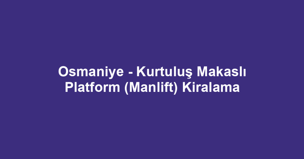 Osmaniye - Kurtuluş Makaslı Platform (Manlift) Kiralama