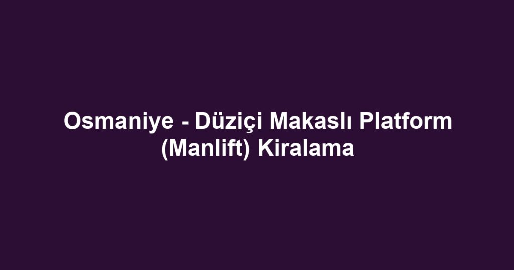 Osmaniye - Düziçi Makaslı Platform (Manlift) Kiralama