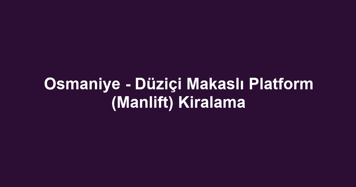 Osmaniye - Düziçi Makaslı Platform (Manlift) Kiralama