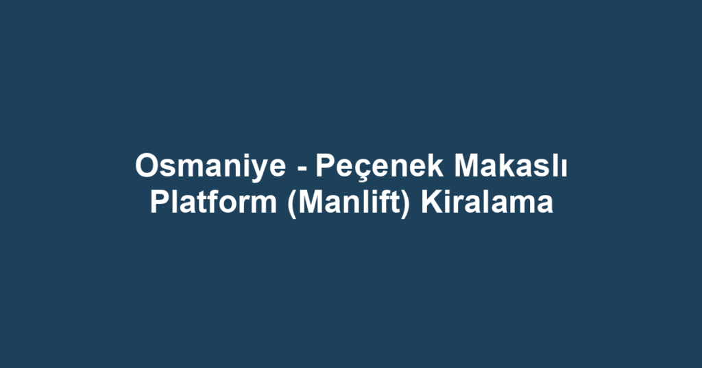 Osmaniye - Peçenek Makaslı Platform (Manlift) Kiralama
