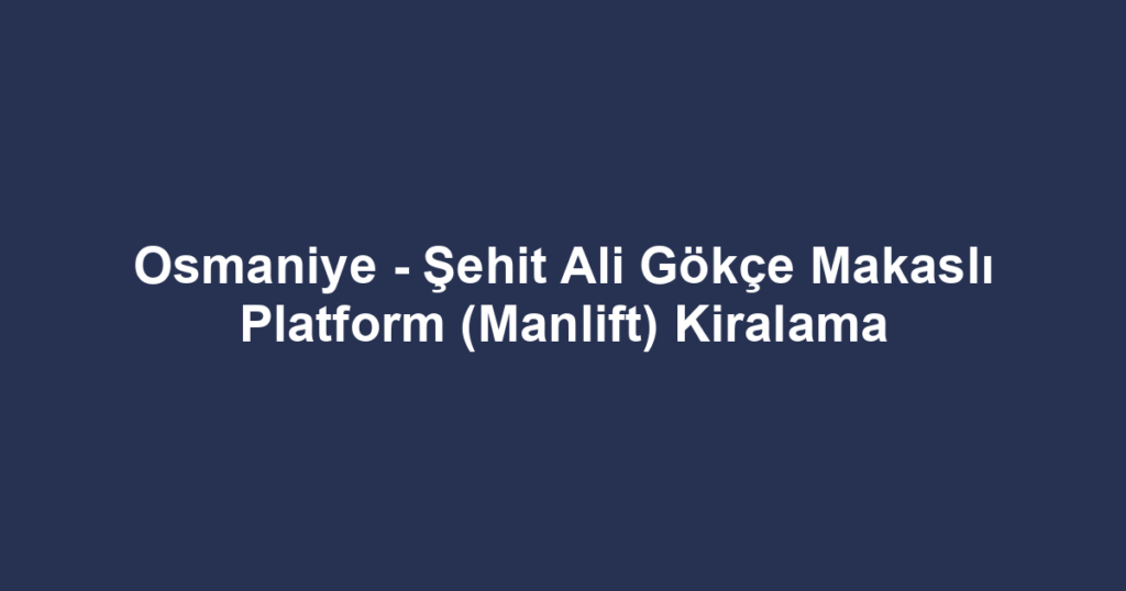 Osmaniye - Şehit Ali Gökçe Makaslı Platform (Manlift) Kiralama