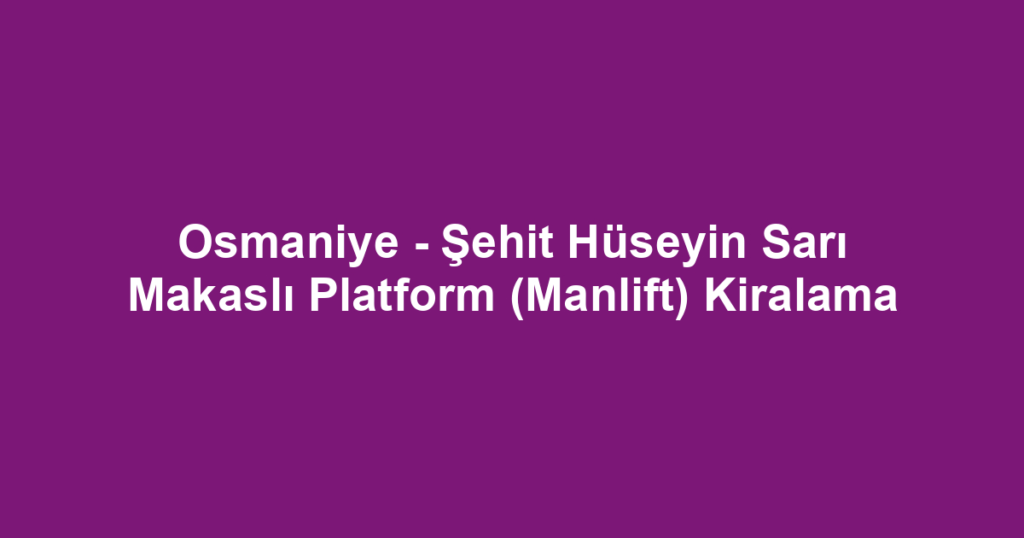 Osmaniye - Şehit Hüseyin Sarı Makaslı Platform (Manlift) Kiralama