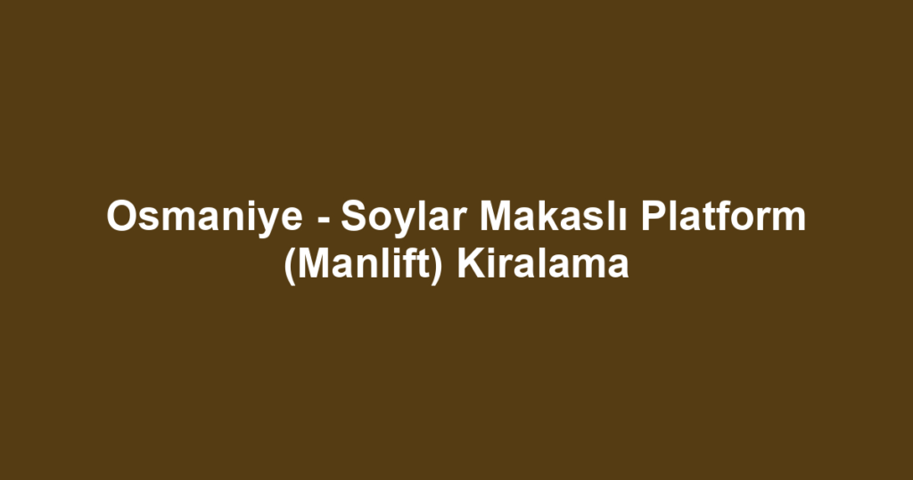 Osmaniye - Soylar Makaslı Platform (Manlift) Kiralama