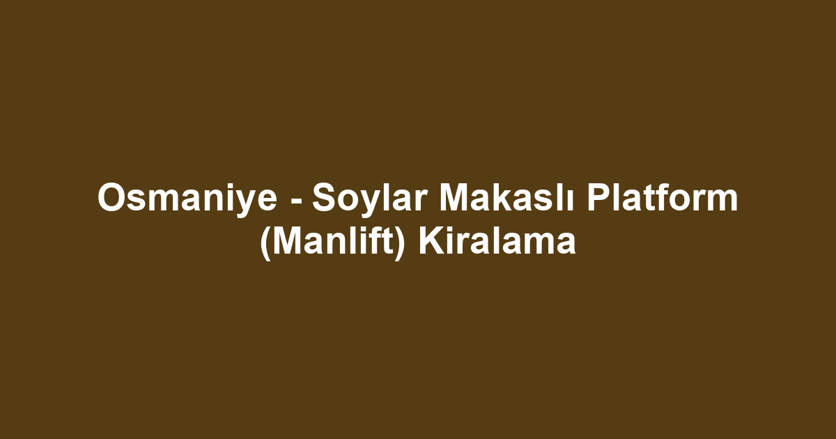 Osmaniye - Soylar Makaslı Platform (Manlift) Kiralama