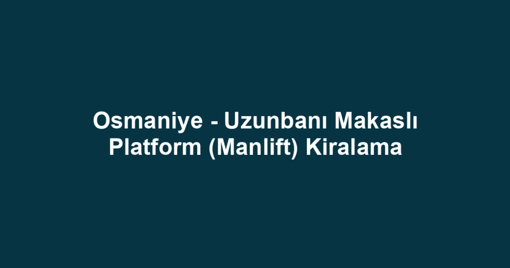 Osmaniye - Uzunbanı Makaslı Platform (Manlift) Kiralama