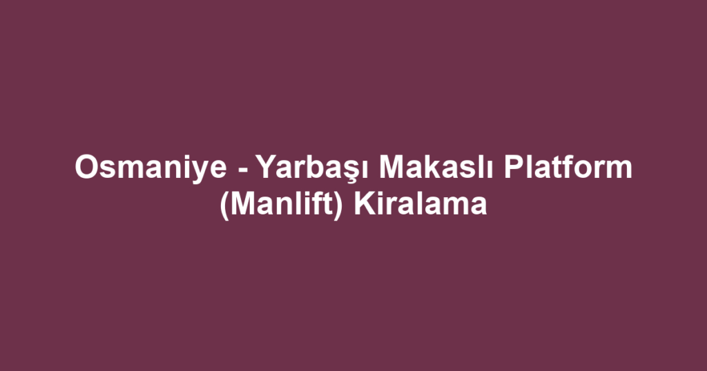 Osmaniye - Yarbaşı Makaslı Platform (Manlift) Kiralama