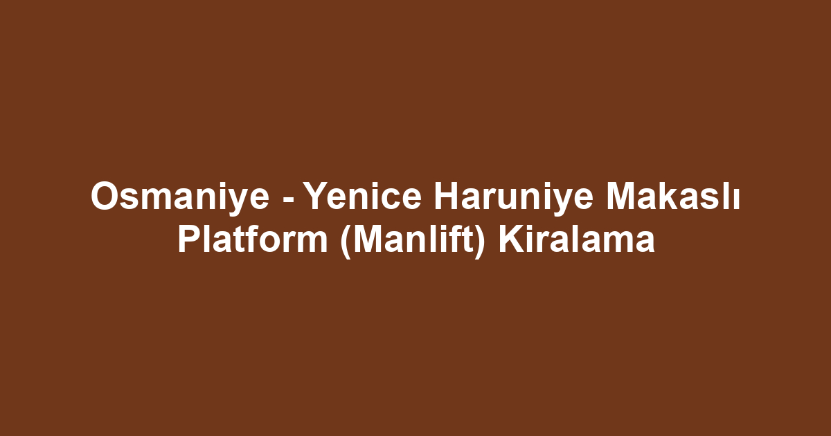 Osmaniye - Yenice Haruniye Makaslı Platform (Manlift) Kiralama