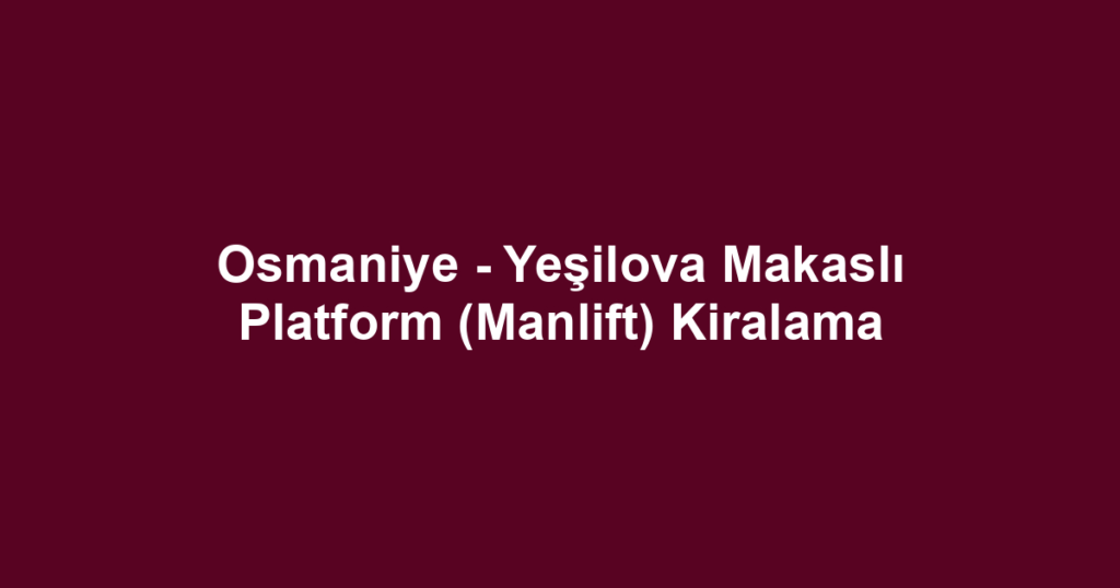 Osmaniye - Yeşilova Makaslı Platform (Manlift) Kiralama