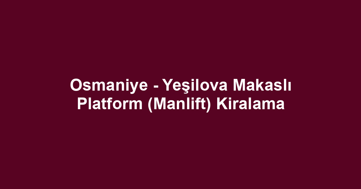 Osmaniye - Yeşilova Makaslı Platform (Manlift) Kiralama
