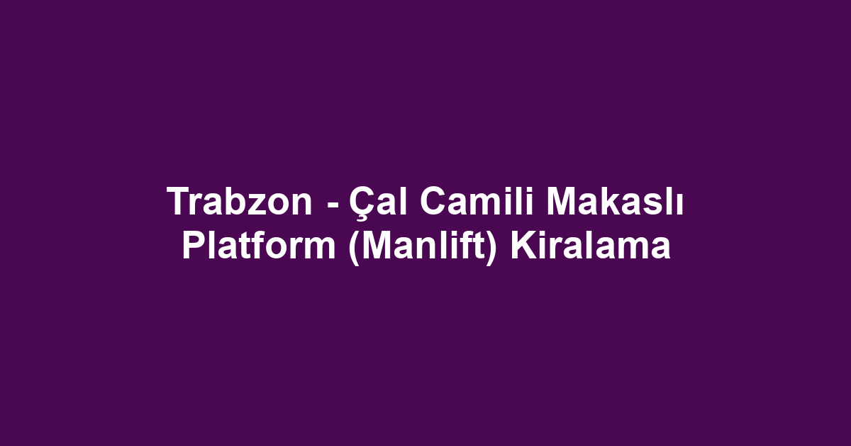 Trabzon - Çal Camili Makaslı Platform (Manlift) Kiralama