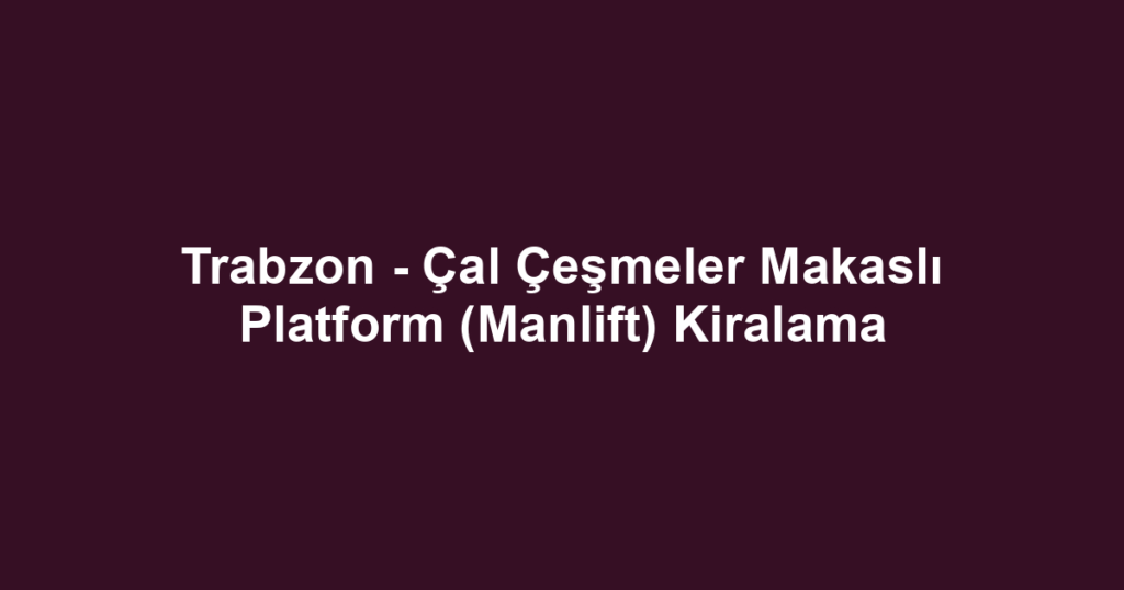 Trabzon - Çal Çeşmeler Makaslı Platform (Manlift) Kiralama