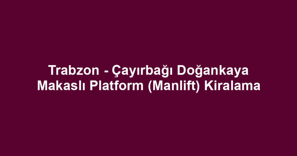 Trabzon - Çayırbağı Doğankaya Makaslı Platform (Manlift) Kiralama