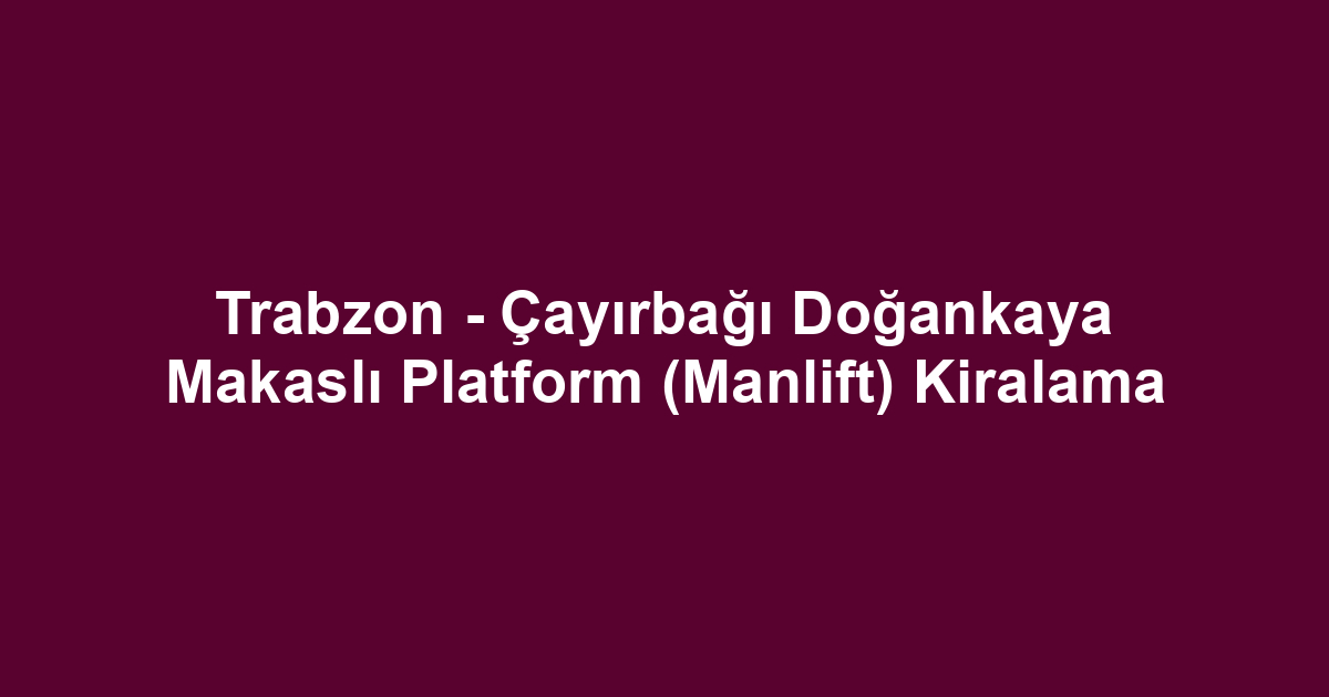 Trabzon - Çayırbağı Doğankaya Makaslı Platform (Manlift) Kiralama