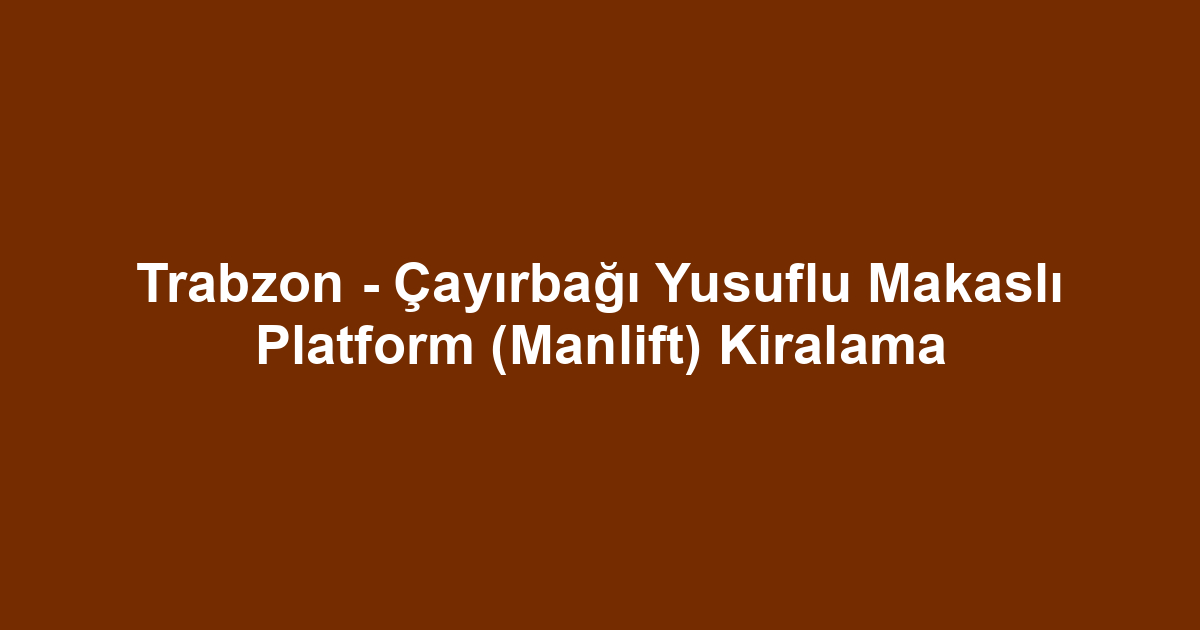 Trabzon - Çayırbağı Yusuflu Makaslı Platform (Manlift) Kiralama