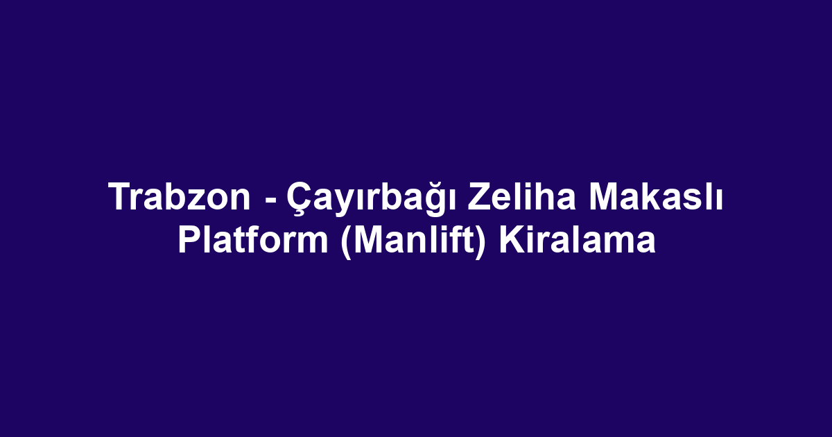 Trabzon - Çayırbağı Zeliha Makaslı Platform (Manlift) Kiralama