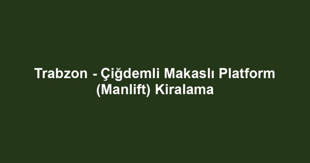 Trabzon - Çiğdemli Makaslı Platform (Manlift) Kiralama
