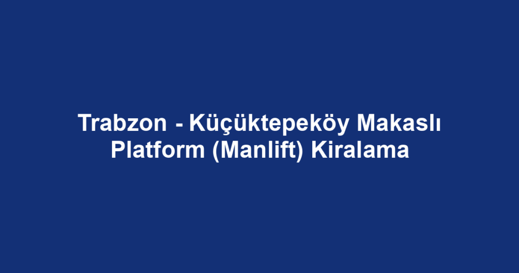 Trabzon - Küçüktepeköy Makaslı Platform (Manlift) Kiralama