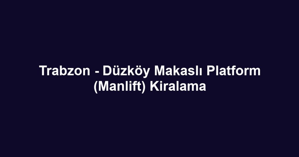 Trabzon - Düzköy Makaslı Platform (Manlift) Kiralama