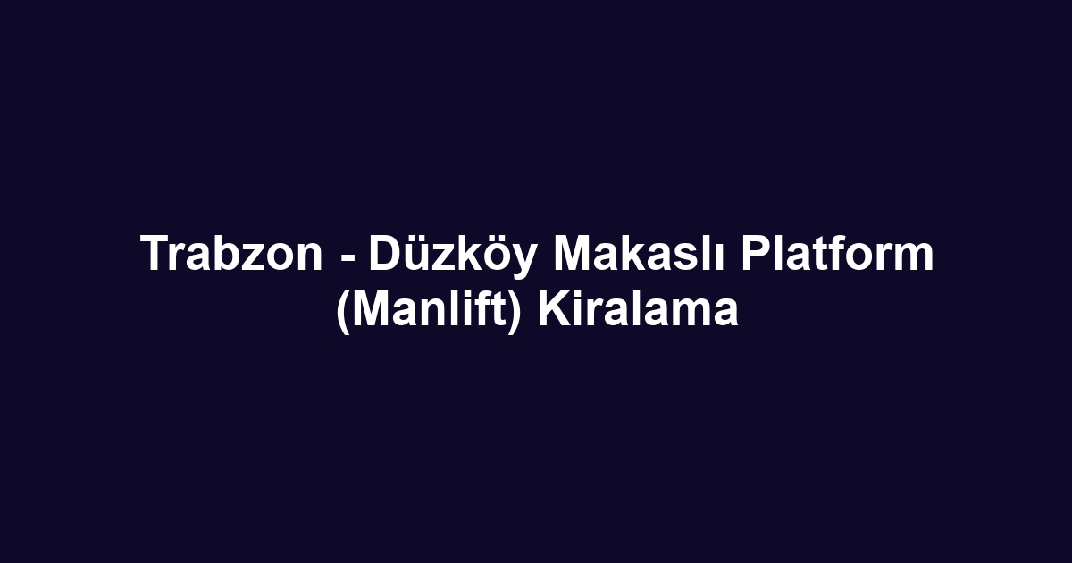 Trabzon - Düzköy Makaslı Platform (Manlift) Kiralama