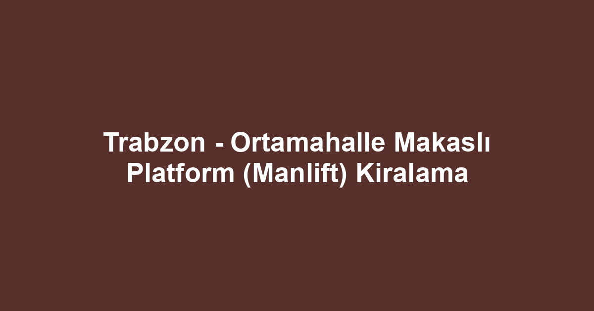 Trabzon - Ortamahalle Makaslı Platform (Manlift) Kiralama