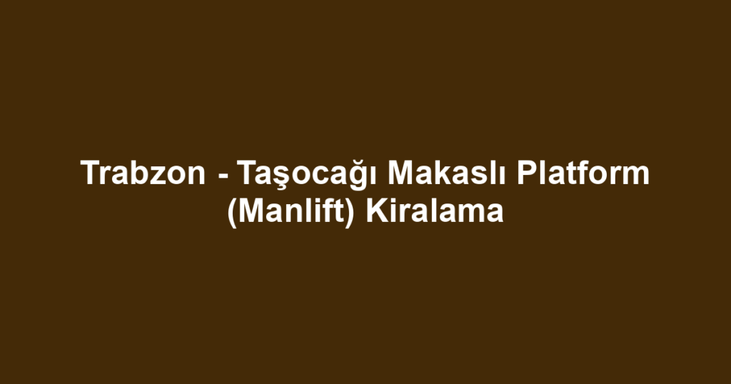 Trabzon - Taşocağı Makaslı Platform (Manlift) Kiralama