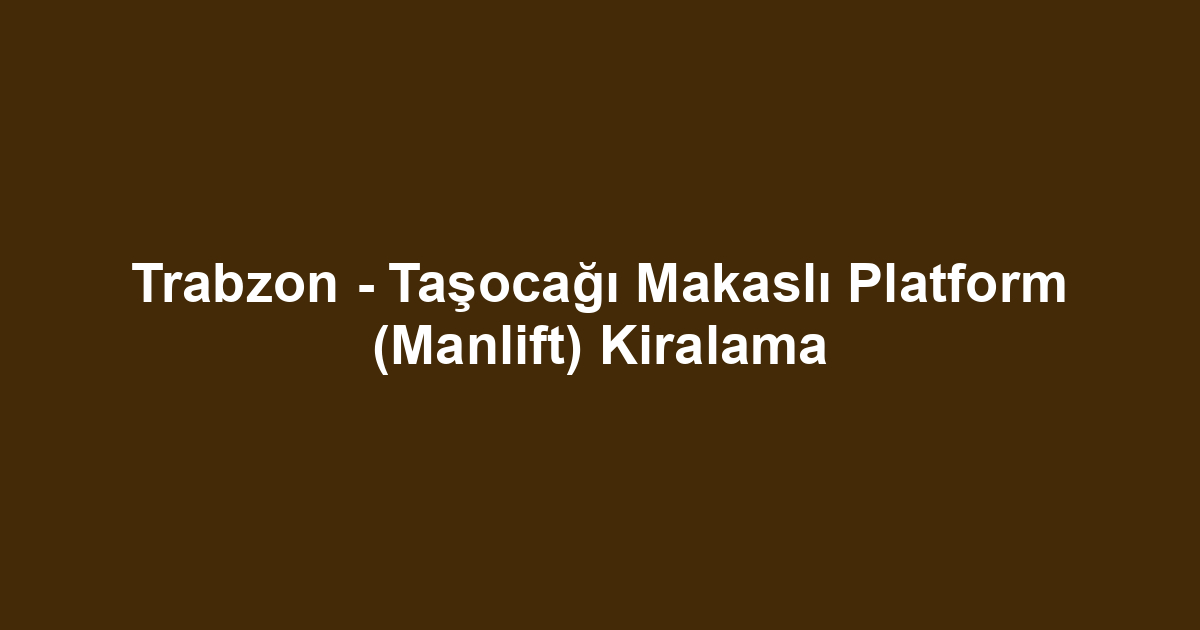 Trabzon - Taşocağı Makaslı Platform (Manlift) Kiralama